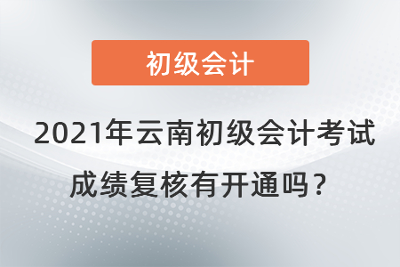 2021年云南初級(jí)會(huì)計(jì)考試成績(jī)復(fù)核有開通嗎？
