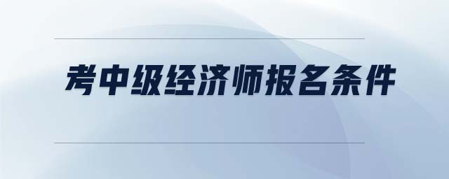考中級經(jīng)濟師報名條件