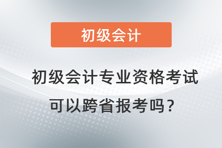 初級會計專業(yè)資格考試可以跨省報考嗎？