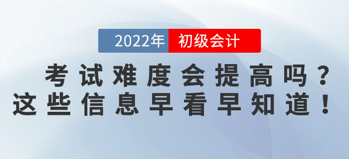 2022年初級會計考試難度會提高嗎？這些信息早看早知道！