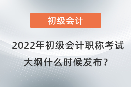 2022年初級會計職稱考試大綱什么時候發(fā)布？