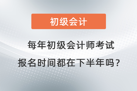 每年初級(jí)會(huì)計(jì)師考試報(bào)名時(shí)間都在下半年嗎？
