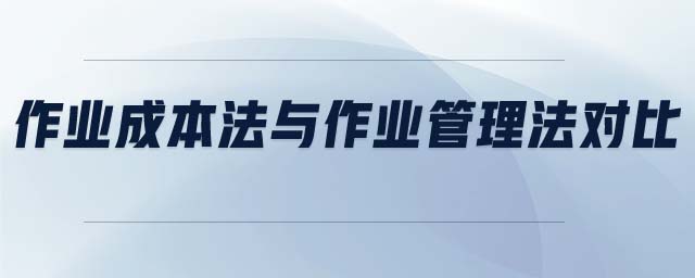 作業(yè)成本法與作業(yè)管理法對(duì)比