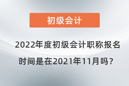 2022年度初級會計職稱報名時間是在2021年11月嗎？