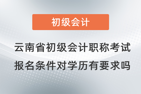 云南省初級會計職稱考試報名條件對學(xué)歷有要求嗎？
