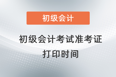初級(jí)會(huì)計(jì)考試準(zhǔn)考證打印時(shí)間一般在什么可以打印？