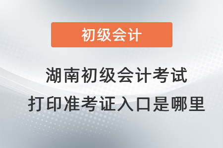 湖南省岳陽初級會計考試打印準(zhǔn)考證入口是哪里