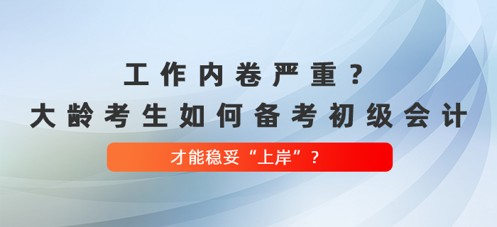 工作內(nèi)卷嚴(yán)重？大齡考生如何備考初級(jí)會(huì)計(jì)，才能穩(wěn)妥“上岸”？