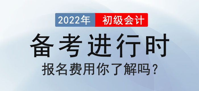 2022年初級會計備考進(jìn)行時，報名費(fèi)用你了解嗎？