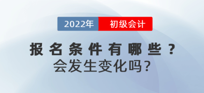 2022年初級會計報名條件有哪些？會發(fā)生變化嗎？