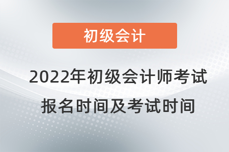 2022年初級會計師考試報名時間及考試時間