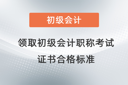 領(lǐng)取初級(jí)會(huì)計(jì)職稱考試證書(shū)合格標(biāo)準(zhǔn)