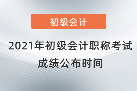 2021年初級(jí)會(huì)計(jì)職稱考試成績(jī)公布時(shí)間