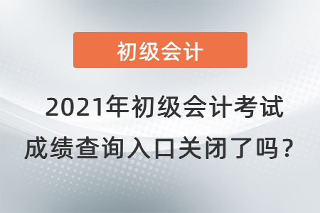 2021年初級會計考試成績查詢?nèi)肟陉P(guān)閉了嗎？