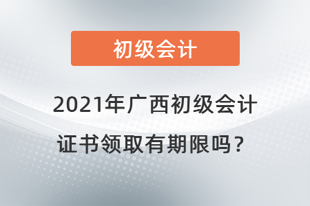 2021年廣西初級(jí)會(huì)計(jì)證書領(lǐng)取有期限嗎？