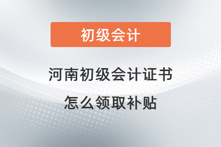 河南初級(jí)會(huì)計(jì)證書(shū)怎么領(lǐng)取補(bǔ)貼