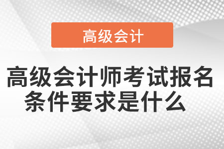 高級會(huì)計(jì)師考試報(bào)名條件要求是什么  