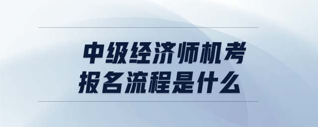 中級(jí)經(jīng)濟(jì)師機(jī)考報(bào)名流程是什么