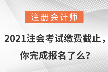 2021注會(huì)考試?yán)U費(fèi)截止，你完成報(bào)名了么？