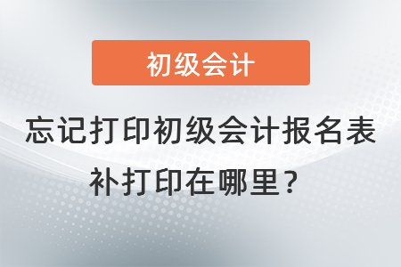 忘記打印初級會計報名表補(bǔ)打印在哪里？