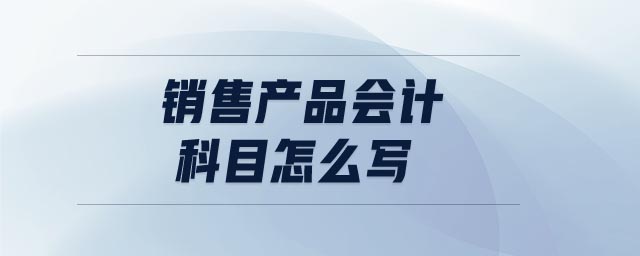 銷售產(chǎn)品會計科目怎么寫