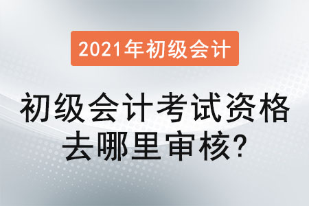 2021年初級會(huì)計(jì)考試資格去哪里審核？