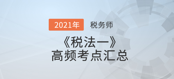 2021年稅務(wù)師《稅法一》高頻考點(diǎn)匯總，考生速看！