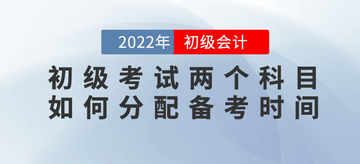 2022年初級會計考試兩個科目如何分配備考時間？