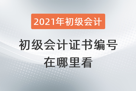 2021年初級會計證書編號在哪里看？