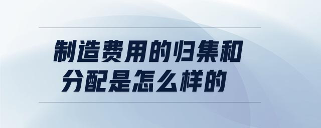 制造費(fèi)用的歸集和分配是怎么樣的