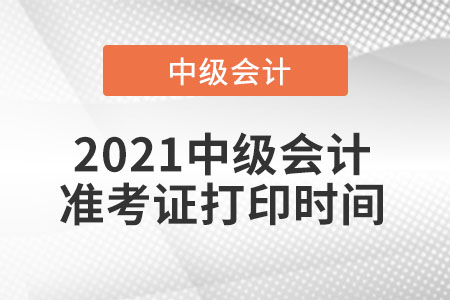 2021中級會(huì)計(jì)準(zhǔn)考證打印時(shí)間