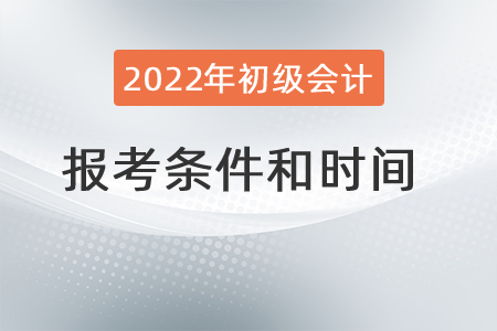 2022年初級會(huì)計(jì)職稱報(bào)考條件和時(shí)間分別是？