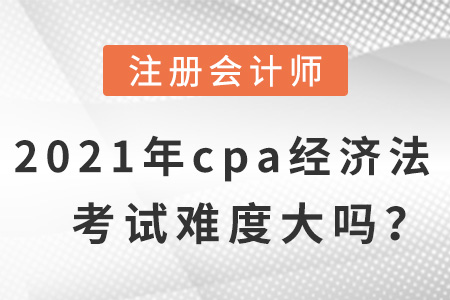2021年cpa經(jīng)濟(jì)法考試難度大嗎？