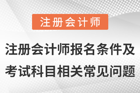 注冊會(huì)計(jì)師報(bào)名條件及考試科目相關(guān)常見問題