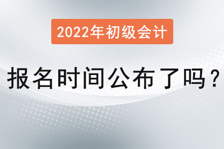 2022 年初級會計報名時間公布了嗎？