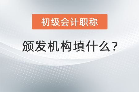 初級(jí)會(huì)計(jì)職稱頒發(fā)機(jī)構(gòu)填什么？