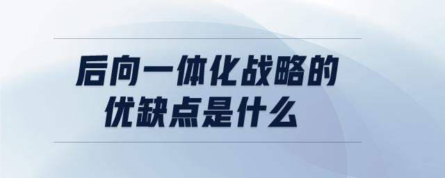 后向一體化戰(zhàn)略的優(yōu)缺點(diǎn)是什么