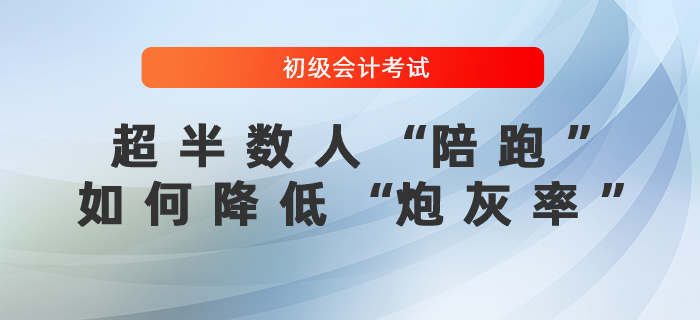 初級會計考試超半數(shù)人“陪跑”，如何降低“炮灰率”？