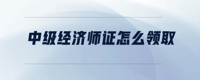中級經(jīng)濟師證怎么領取