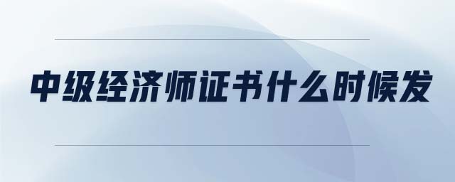 中級(jí)經(jīng)濟(jì)師證書什么時(shí)候發(fā)