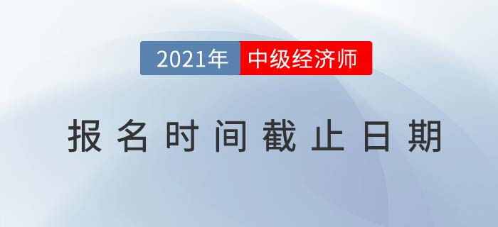 2021年中級經(jīng)濟師報名時間截止日期