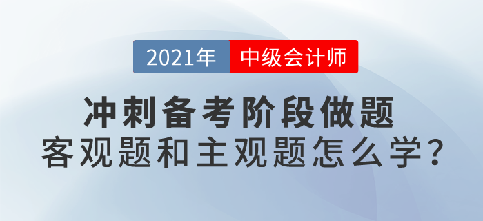 2021中級(jí)會(huì)計(jì)考試沖刺階段備考，客觀題和主觀題應(yīng)該怎么學(xué)？