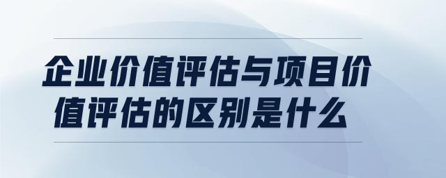 企業(yè)價(jià)值評(píng)估與項(xiàng)目價(jià)值評(píng)估的區(qū)別是什么
