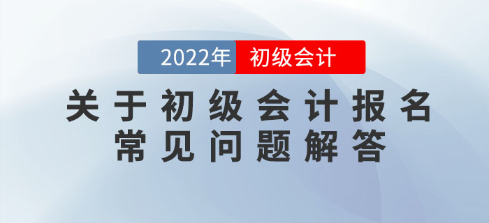 關(guān)于2022年初級(jí)會(huì)計(jì)報(bào)名的常見(jiàn)問(wèn)題解答，提前了解，早做準(zhǔn)備！