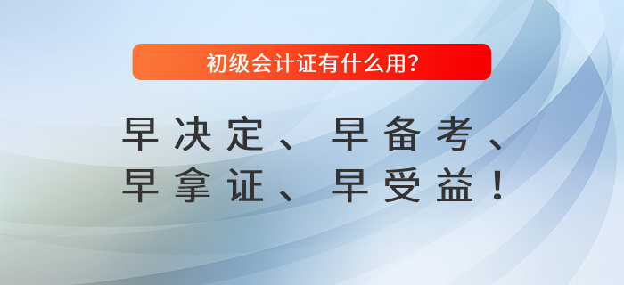 初級會計證有什么用？早決定、早備考、早拿證、早受益！