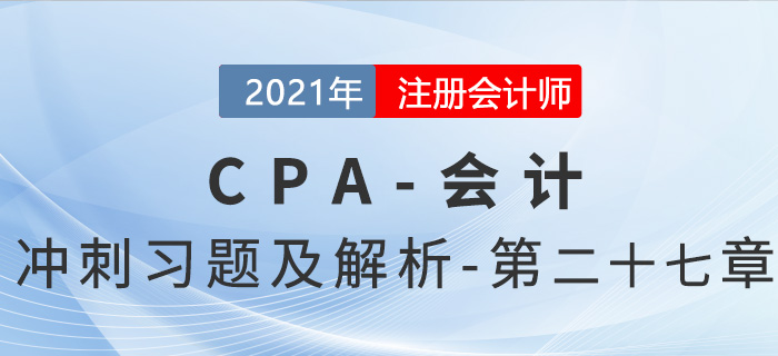 2021年CPA會(huì)計(jì)考前沖刺習(xí)題及解析——第二十七章