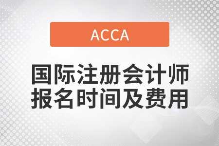 2021年國際注冊會計師報名時間及費用都是什么？