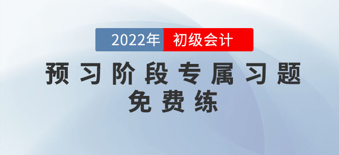 2022年初級(jí)會(huì)計(jì)考試預(yù)習(xí)階段專屬習(xí)題，免費(fèi)練！