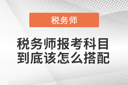 稅務(wù)師報(bào)考科目到底該怎么搭配