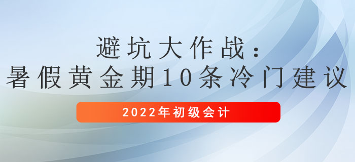 避坑大作戰(zhàn)：暑假黃金期，初級(jí)會(huì)計(jì)10條冷門建議